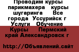 Проводим курсы парикмахера , курсы шугаринга , - Все города, Уссурийск г. Услуги » Обучение. Курсы   . Пермский край,Александровск г.